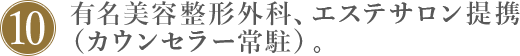 10.有名美容整形外科、エステサロン提携(カウンセラー常駐)。